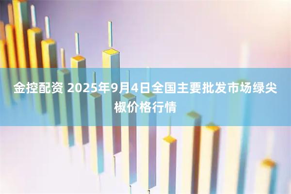 金控配资 2025年9月4日全国主要批发市场绿尖椒价格行情