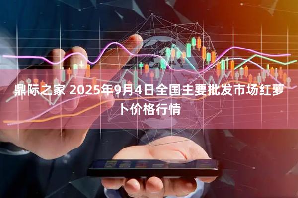 鼎际之家 2025年9月4日全国主要批发市场红萝卜价格行情
