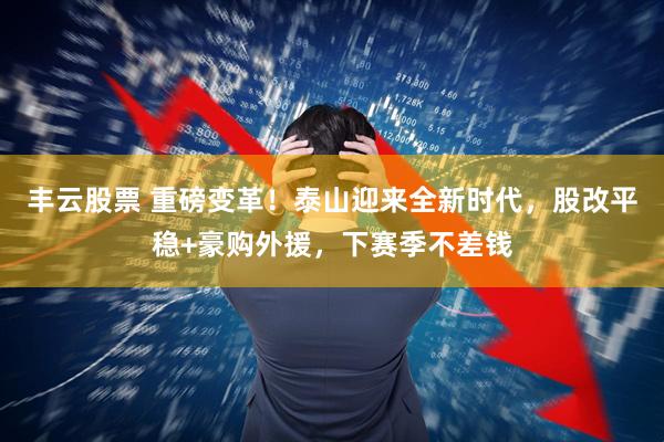 丰云股票 重磅变革！泰山迎来全新时代，股改平稳+豪购外援，下赛季不差钱