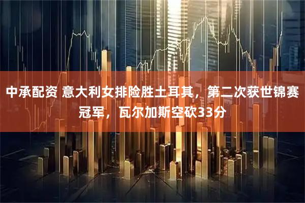 中承配资 意大利女排险胜土耳其，第二次获世锦赛冠军，瓦尔加斯空砍33分