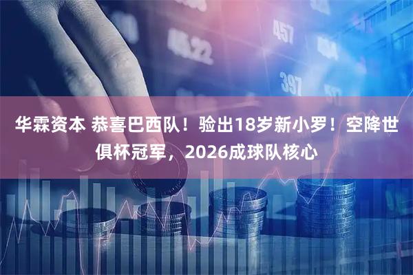 华霖资本 恭喜巴西队！验出18岁新小罗！空降世俱杯冠军，2026成球队核心