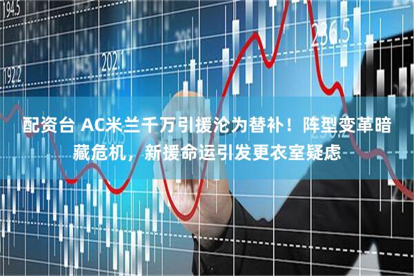 配资台 AC米兰千万引援沦为替补！阵型变革暗藏危机，新援命运引发更衣室疑虑