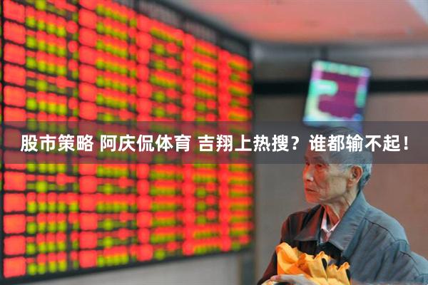 股市策略 阿庆侃体育 吉翔上热搜？谁都输不起！