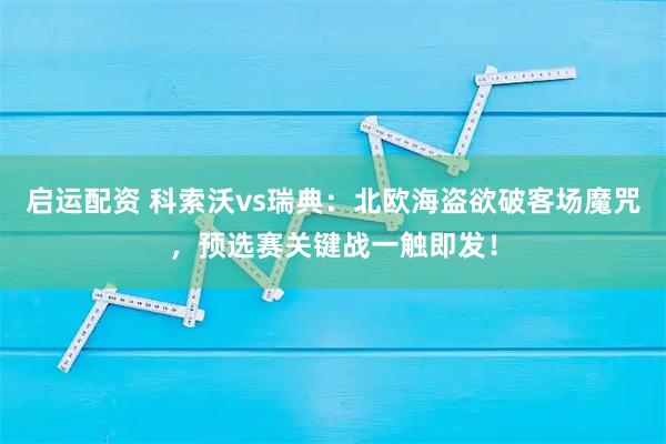 启运配资 科索沃vs瑞典：北欧海盗欲破客场魔咒，预选赛关键战一触即发！