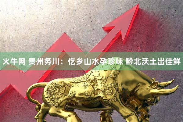 火牛网 贵州务川：仡乡山水孕珍味 黔北沃土出佳鲜