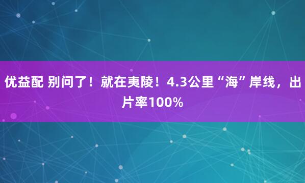 优益配 别问了！就在夷陵！4.3公里“海”岸线，出片率100%