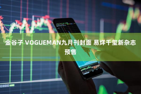 金谷子 VOGUEMAN九月刊封面 易烊千玺新杂志预售