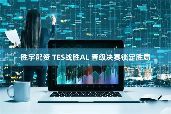 胜宇配资 TES战胜AL 晋级决赛锁定胜局