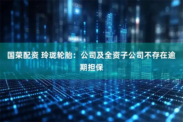 国荣配资 玲珑轮胎：公司及全资子公司不存在逾期担保