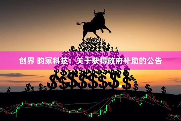 创界 昀冢科技：关于获得政府补助的公告
