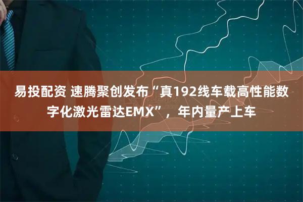 易投配资 速腾聚创发布“真192线车载高性能数字化激光雷达EMX”，年内量产上车