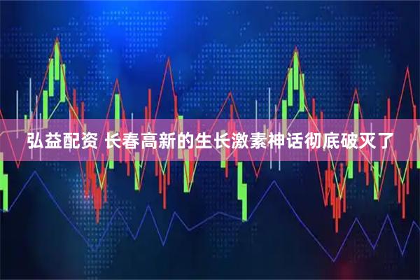 弘益配资 长春高新的生长激素神话彻底破灭了