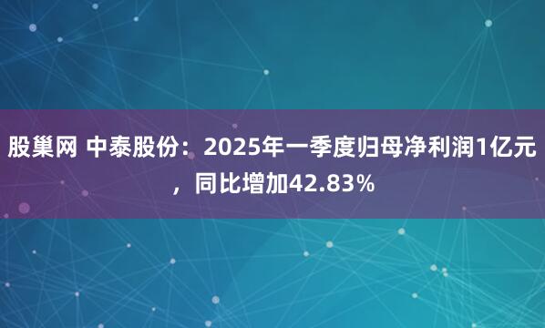 股巢网 中泰股份：2025年一季度归母净利润1亿元，同比增加42.83%