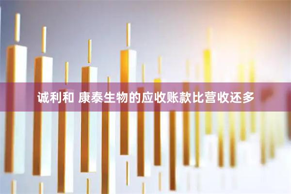 诚利和 康泰生物的应收账款比营收还多