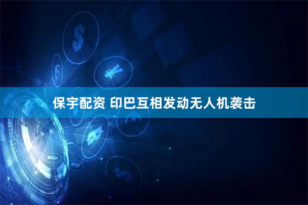保宇配资 印巴互相发动无人机袭击