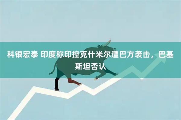 科银宏泰 印度称印控克什米尔遭巴方袭击，巴基斯坦否认