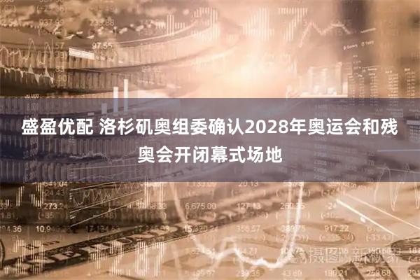 盛盈优配 洛杉矶奥组委确认2028年奥运会和残奥会开闭幕式场地