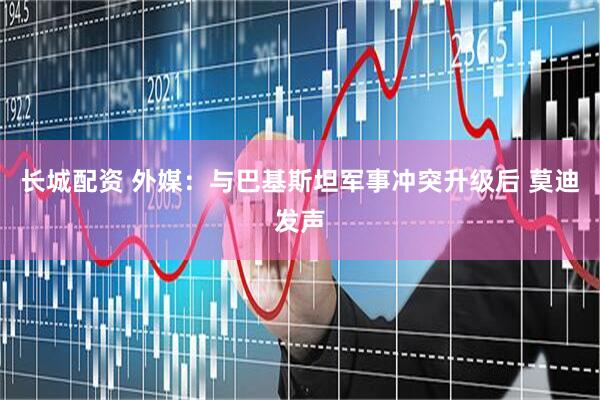 长城配资 外媒：与巴基斯坦军事冲突升级后 莫迪发声