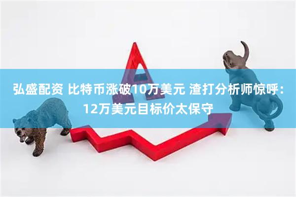 弘盛配资 比特币涨破10万美元 渣打分析师惊呼：12万美元目标价太保守