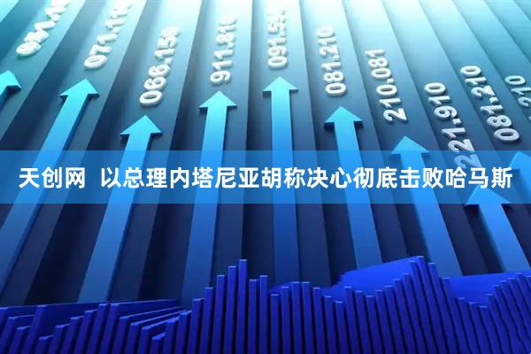 天创网  以总理内塔尼亚胡称决心彻底击败哈马斯