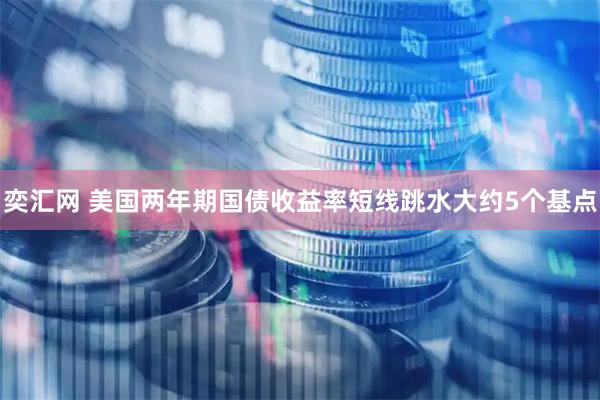 奕汇网 美国两年期国债收益率短线跳水大约5个基点
