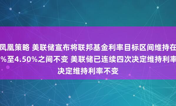 凤凰策略 美联储宣布将联邦基金利率目标区间维持在4.25%至4.50%之间不变 美联储已连续四次决定维持利率不变