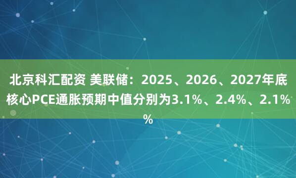 北京科汇配资 美联储：2025、2026、2027年底核心PCE通胀预期中值分别为3.1%、2.4%、2.1%