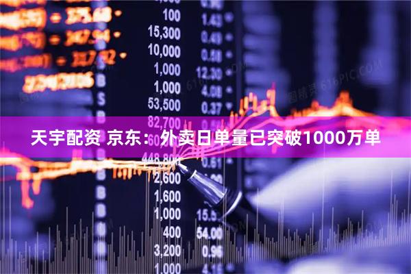天宇配资 京东：外卖日单量已突破1000万单