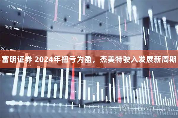 富明证券 2024年扭亏为盈，杰美特驶入发展新周期