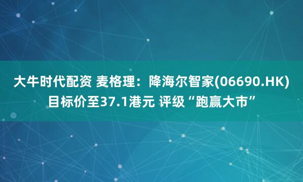 大牛时代配资 麦格理：降海尔智家(06690.HK)目标价至37.1港元 评级“跑赢大市”
