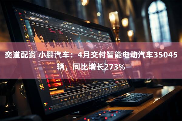 奕道配资 小鹏汽车：4月交付智能电动汽车35045辆，同比增长273%