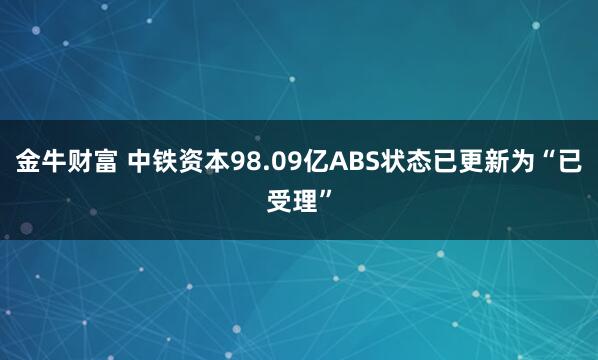 金牛财富 中铁资本98.09亿ABS状态已更新为“已受理”