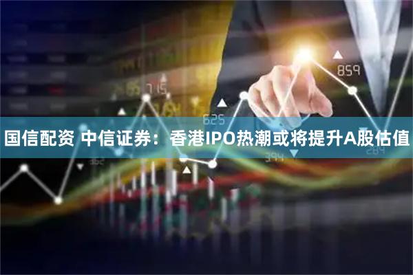 国信配资 中信证券：香港IPO热潮或将提升A股估值