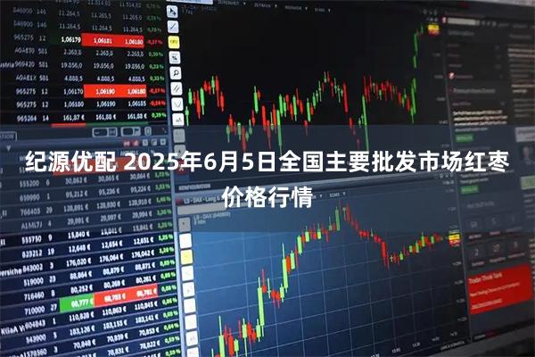 纪源优配 2025年6月5日全国主要批发市场红枣价格行情