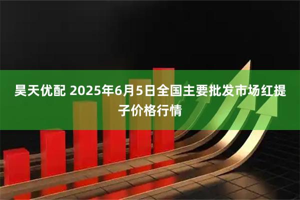昊天优配 2025年6月5日全国主要批发市场红提子价格行情
