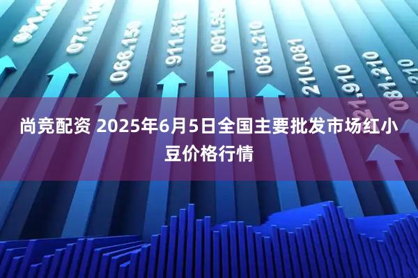 尚竞配资 2025年6月5日全国主要批发市场红小豆价格行情