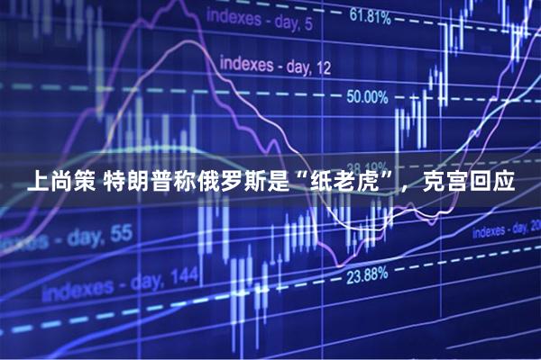 上尚策 特朗普称俄罗斯是“纸老虎”，克宫回应