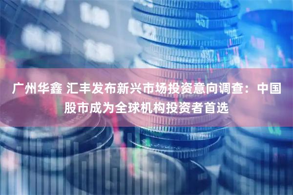 广州华鑫 汇丰发布新兴市场投资意向调查：中国股市成为全球机构投资者首选