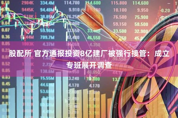 股配所 官方通报投资8亿建厂被强行接管：成立专班展开调查