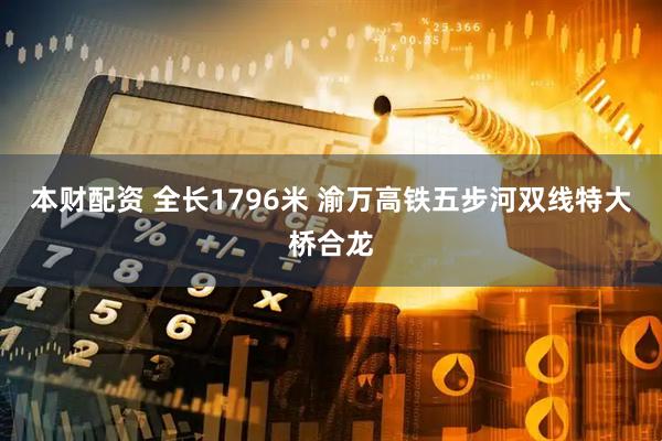 本财配资 全长1796米 渝万高铁五步河双线特大桥合龙