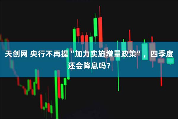 天创网 央行不再提“加力实施增量政策”，四季度还会降息吗？