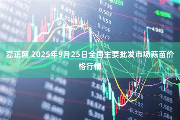嘉正网 2025年9月25日全国主要批发市场蒜苗价格行情