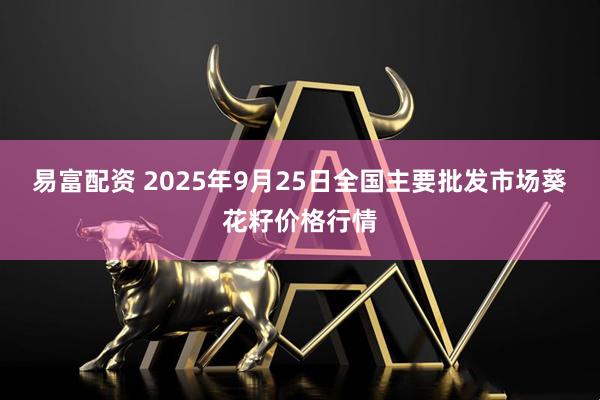 易富配资 2025年9月25日全国主要批发市场葵花籽价格行情