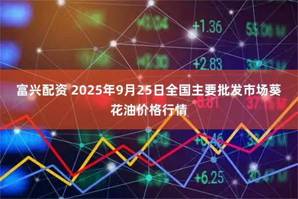富兴配资 2025年9月25日全国主要批发市场葵花油价格行情