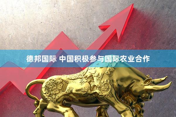 德邦国际 中国积极参与国际农业合作