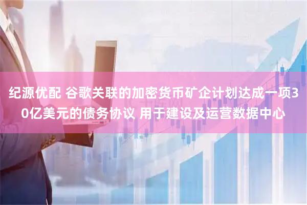 纪源优配 谷歌关联的加密货币矿企计划达成一项30亿美元的债务协议 用于建设及运营数据中心