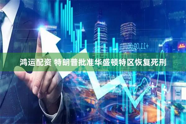 鸿运配资 特朗普批准华盛顿特区恢复死刑
