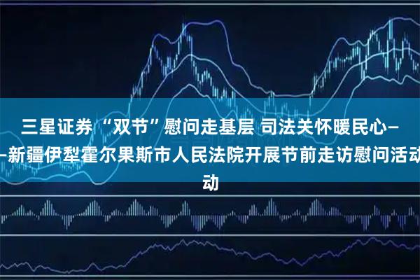 三星证券 “双节”慰问走基层 司法关怀暖民心——新疆伊犁霍尔果斯市人民法院开展节前走访慰问活动