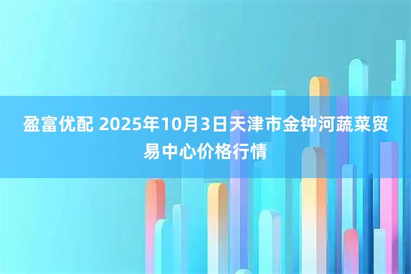 盈富优配 2025年10月3日天津市金钟河蔬菜贸易中心价格行情