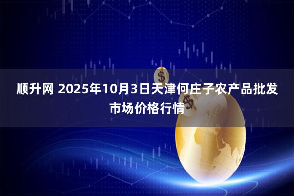 顺升网 2025年10月3日天津何庄子农产品批发市场价格行情